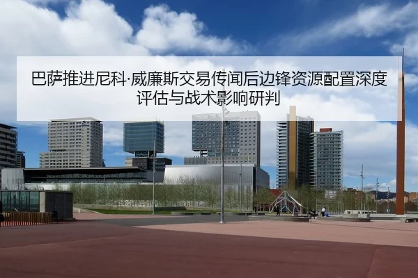 巴萨推进尼科·威廉斯交易传闻后边锋资源配置深度评估与战术影响研判