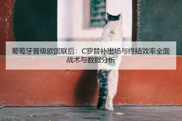 葡萄牙晋级欧国联后：C罗替补出场与终结效率全面战术与数据分析