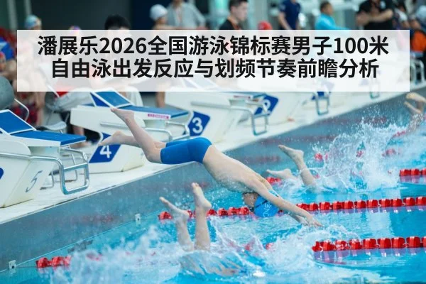潘展乐2026全国游泳锦标赛男子100米自由泳出发反应与划频节奏前瞻分析