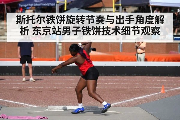 斯托尔铁饼旋转节奏与出手角度解析 东京站男子铁饼技术细节观察