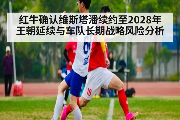 红牛确认维斯塔潘续约至2028年 王朝延续与车队长期战略风险分析