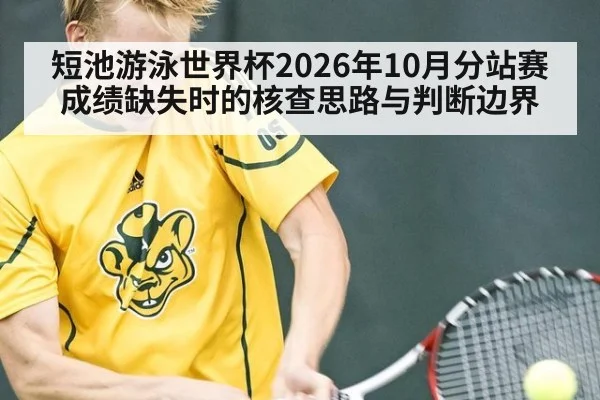 短池游泳世界杯2026年10月分站赛成绩缺失时的核查思路与判断边界